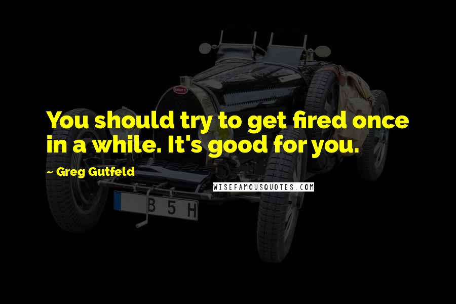 Greg Gutfeld Quotes: You should try to get fired once in a while. It's good for you.