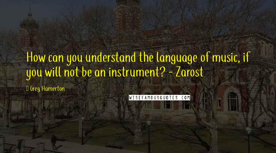 Greg Hamerton Quotes: How can you understand the language of music, if you will not be an instrument? - Zarost