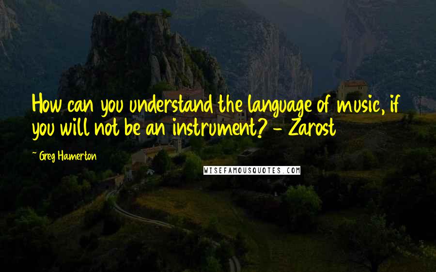 Greg Hamerton Quotes: How can you understand the language of music, if you will not be an instrument? - Zarost