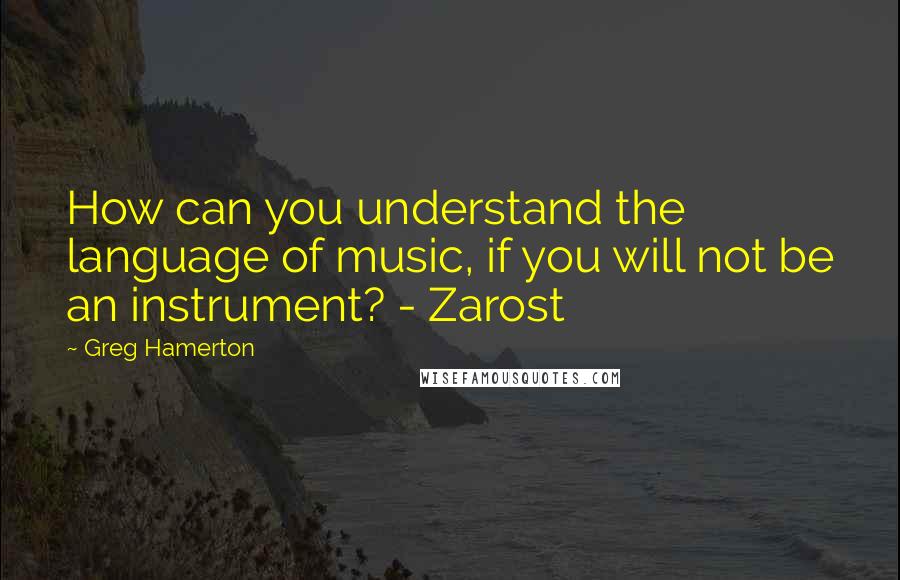 Greg Hamerton Quotes: How can you understand the language of music, if you will not be an instrument? - Zarost