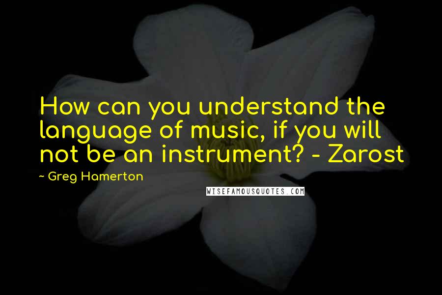 Greg Hamerton Quotes: How can you understand the language of music, if you will not be an instrument? - Zarost