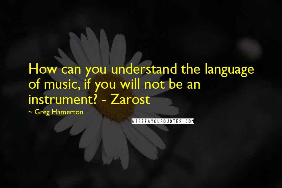 Greg Hamerton Quotes: How can you understand the language of music, if you will not be an instrument? - Zarost