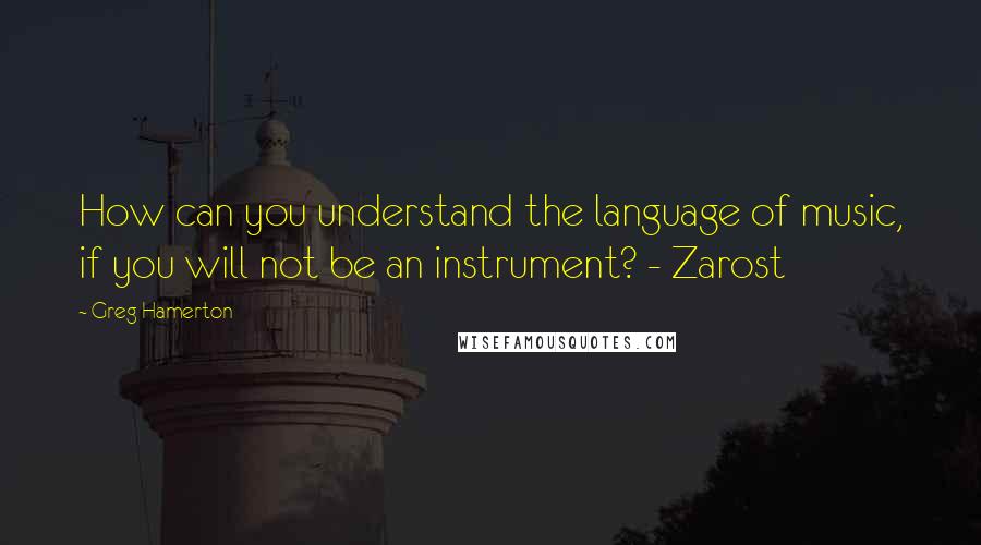 Greg Hamerton Quotes: How can you understand the language of music, if you will not be an instrument? - Zarost