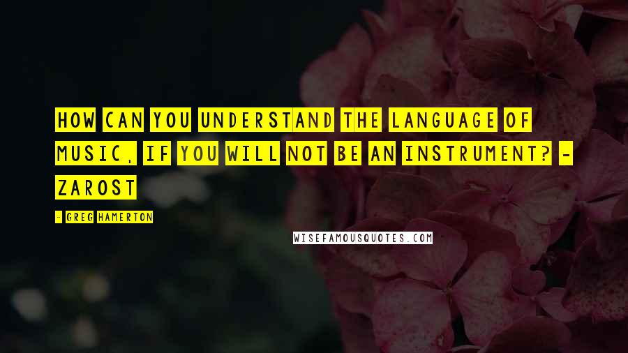 Greg Hamerton Quotes: How can you understand the language of music, if you will not be an instrument? - Zarost