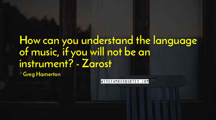 Greg Hamerton Quotes: How can you understand the language of music, if you will not be an instrument? - Zarost