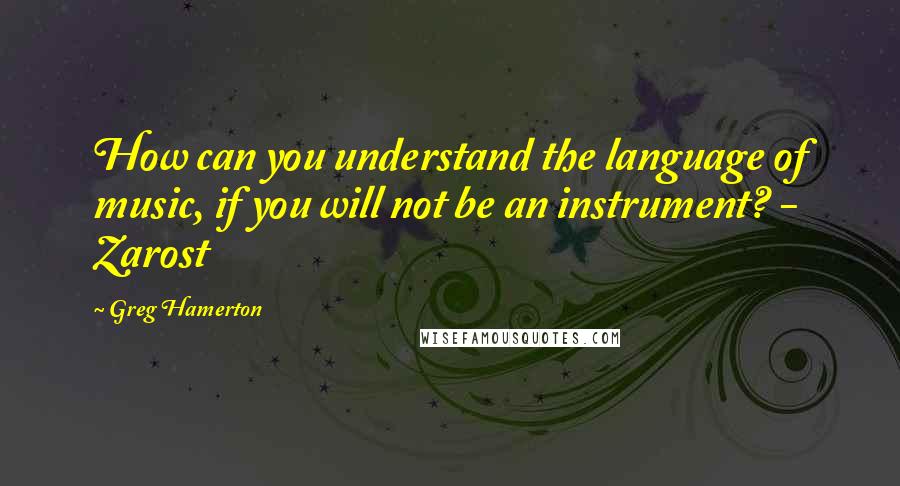 Greg Hamerton Quotes: How can you understand the language of music, if you will not be an instrument? - Zarost