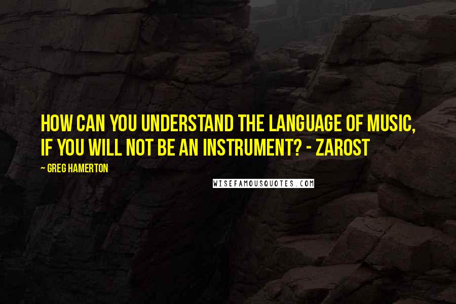 Greg Hamerton Quotes: How can you understand the language of music, if you will not be an instrument? - Zarost