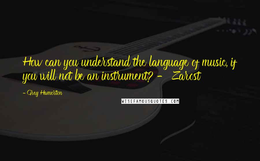 Greg Hamerton Quotes: How can you understand the language of music, if you will not be an instrument? - Zarost