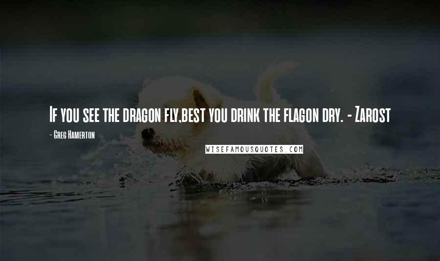 Greg Hamerton Quotes: If you see the dragon fly,best you drink the flagon dry. - Zarost