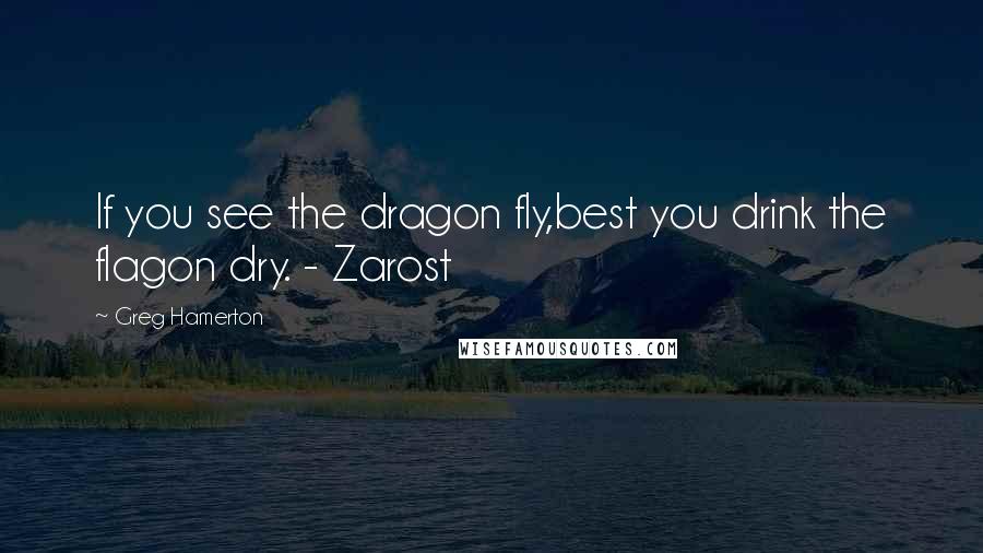 Greg Hamerton Quotes: If you see the dragon fly,best you drink the flagon dry. - Zarost