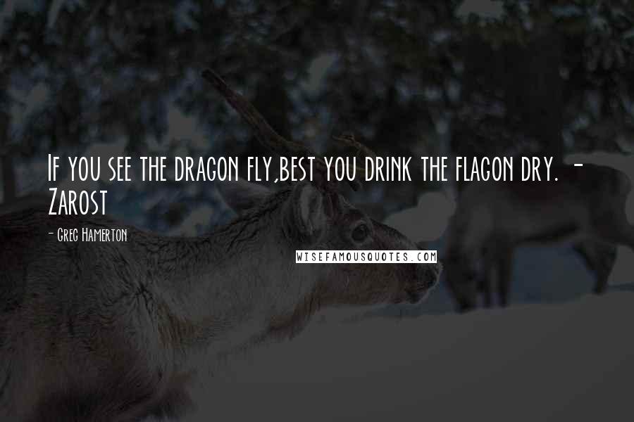 Greg Hamerton Quotes: If you see the dragon fly,best you drink the flagon dry. - Zarost