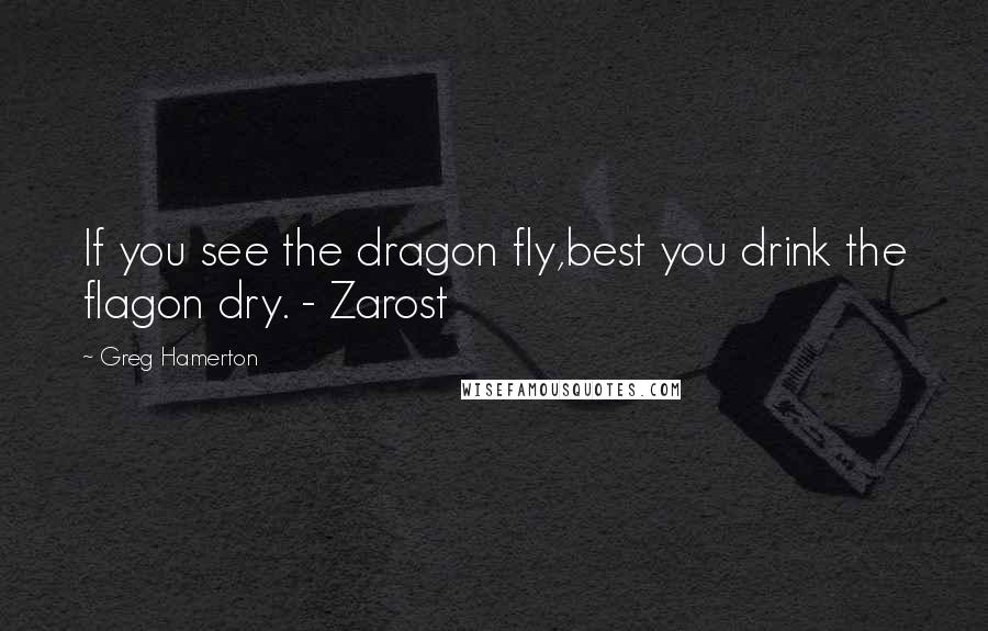 Greg Hamerton Quotes: If you see the dragon fly,best you drink the flagon dry. - Zarost