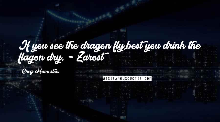 Greg Hamerton Quotes: If you see the dragon fly,best you drink the flagon dry. - Zarost