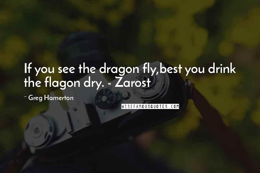 Greg Hamerton Quotes: If you see the dragon fly,best you drink the flagon dry. - Zarost