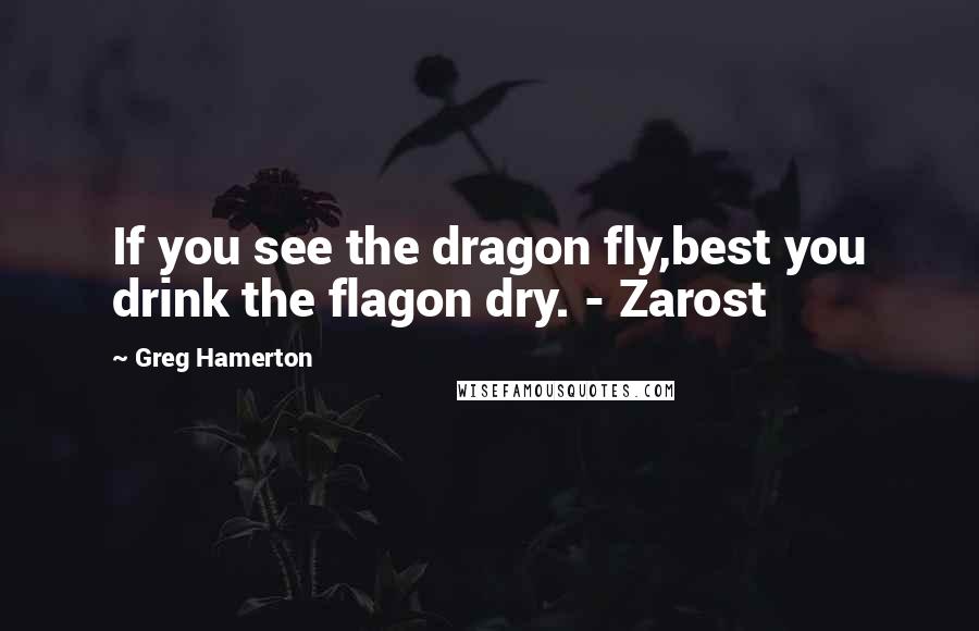 Greg Hamerton Quotes: If you see the dragon fly,best you drink the flagon dry. - Zarost