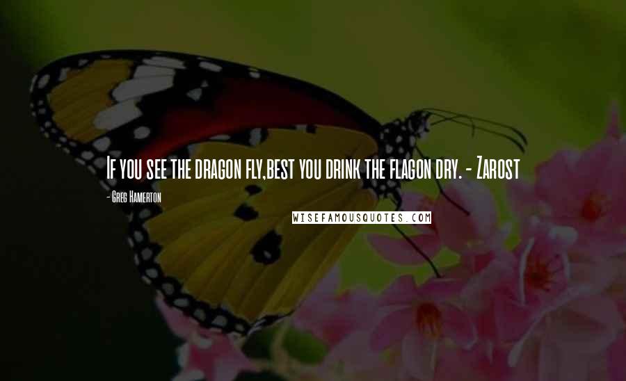 Greg Hamerton Quotes: If you see the dragon fly,best you drink the flagon dry. - Zarost