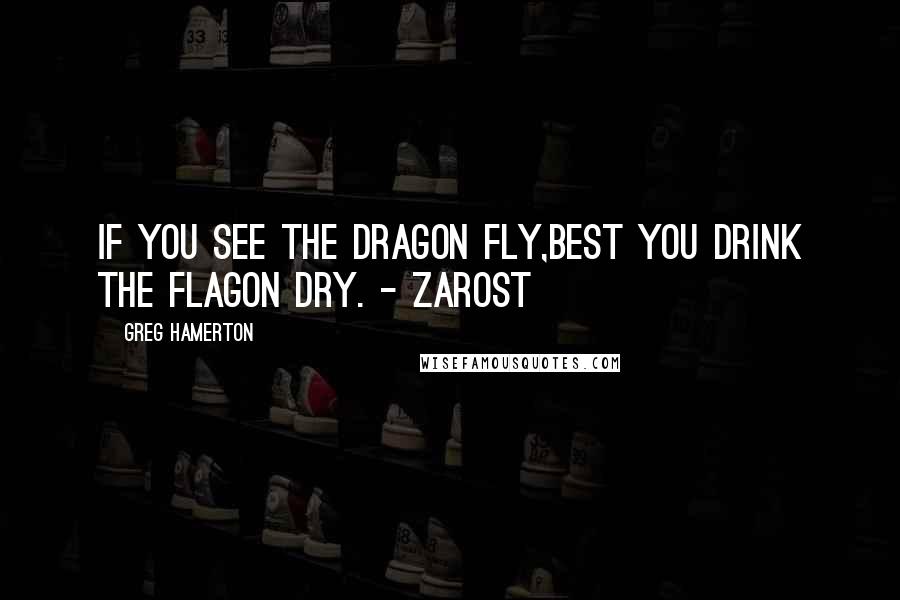 Greg Hamerton Quotes: If you see the dragon fly,best you drink the flagon dry. - Zarost