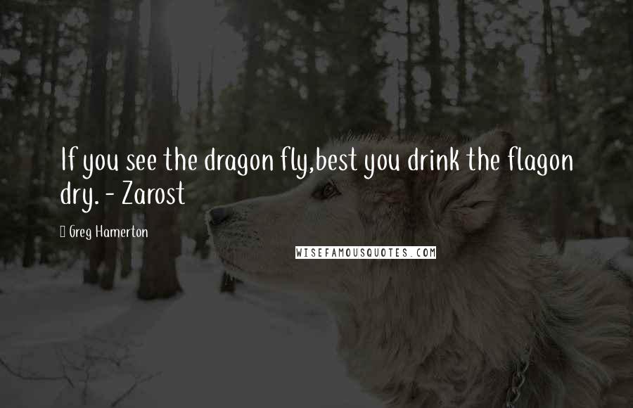 Greg Hamerton Quotes: If you see the dragon fly,best you drink the flagon dry. - Zarost