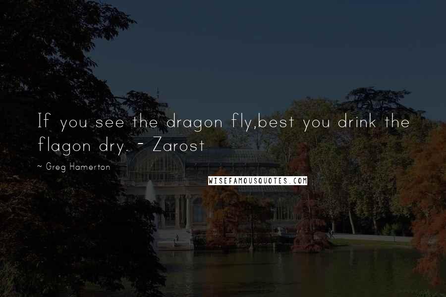 Greg Hamerton Quotes: If you see the dragon fly,best you drink the flagon dry. - Zarost