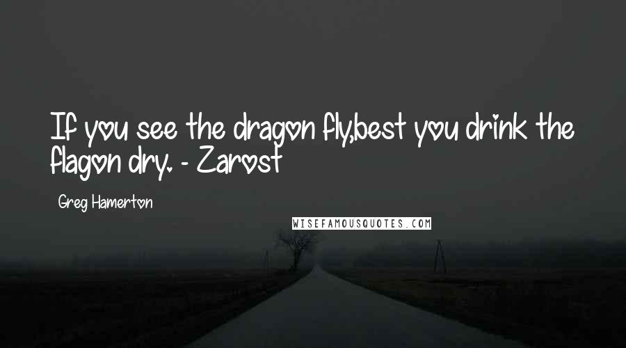 Greg Hamerton Quotes: If you see the dragon fly,best you drink the flagon dry. - Zarost