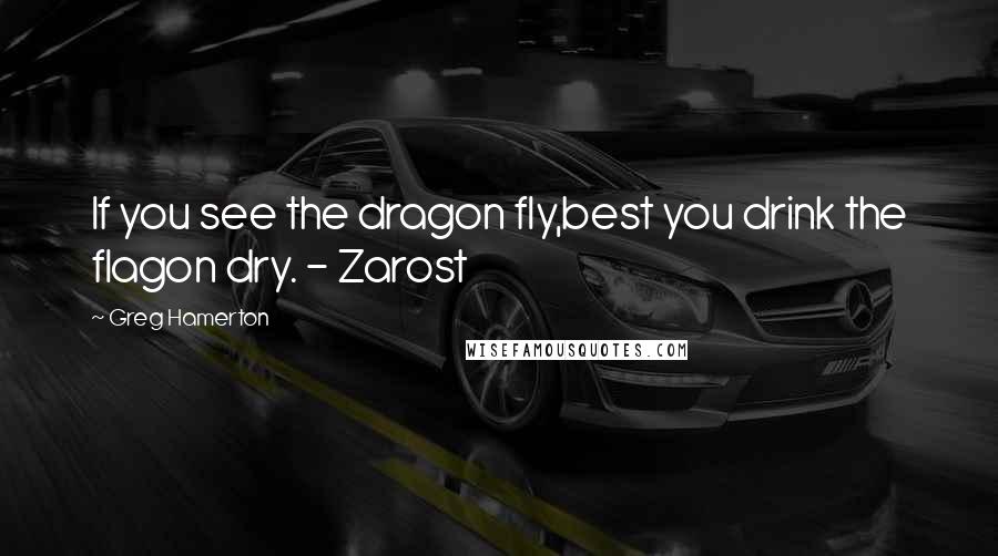 Greg Hamerton Quotes: If you see the dragon fly,best you drink the flagon dry. - Zarost