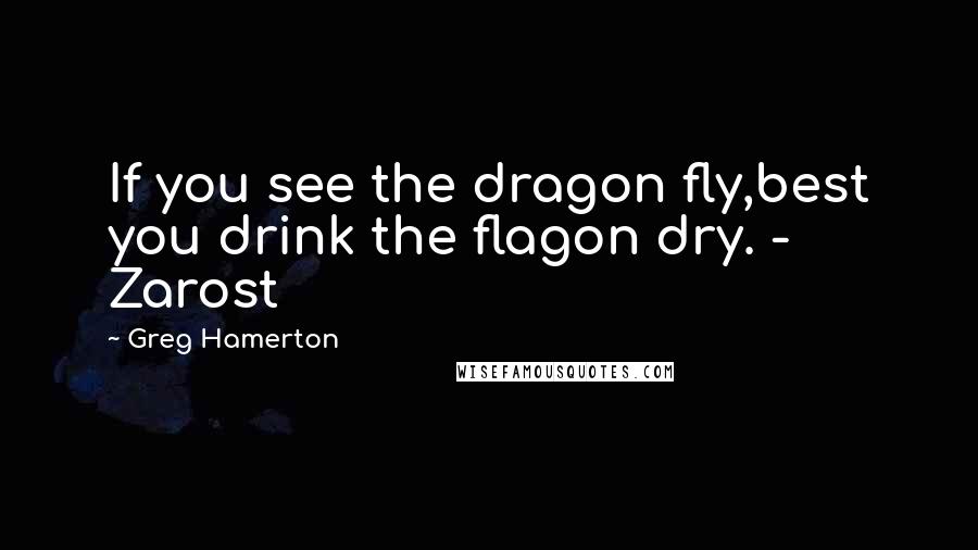 Greg Hamerton Quotes: If you see the dragon fly,best you drink the flagon dry. - Zarost