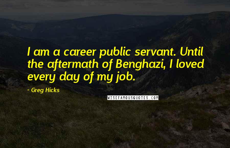 Greg Hicks Quotes: I am a career public servant. Until the aftermath of Benghazi, I loved every day of my job.