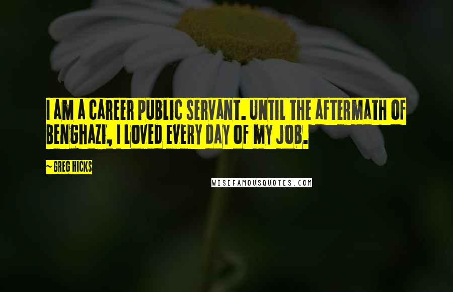 Greg Hicks Quotes: I am a career public servant. Until the aftermath of Benghazi, I loved every day of my job.