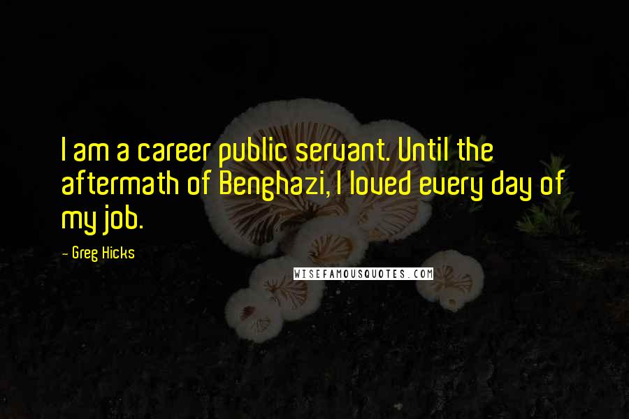Greg Hicks Quotes: I am a career public servant. Until the aftermath of Benghazi, I loved every day of my job.
