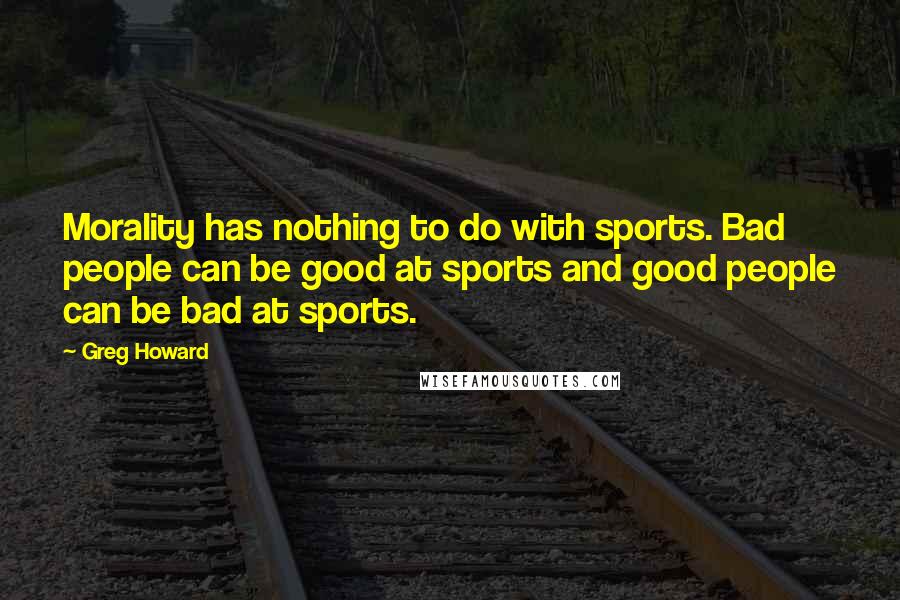 Greg Howard Quotes: Morality has nothing to do with sports. Bad people can be good at sports and good people can be bad at sports.