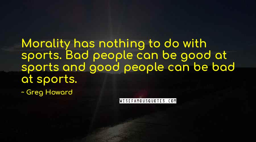 Greg Howard Quotes: Morality has nothing to do with sports. Bad people can be good at sports and good people can be bad at sports.