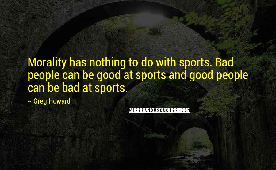 Greg Howard Quotes: Morality has nothing to do with sports. Bad people can be good at sports and good people can be bad at sports.