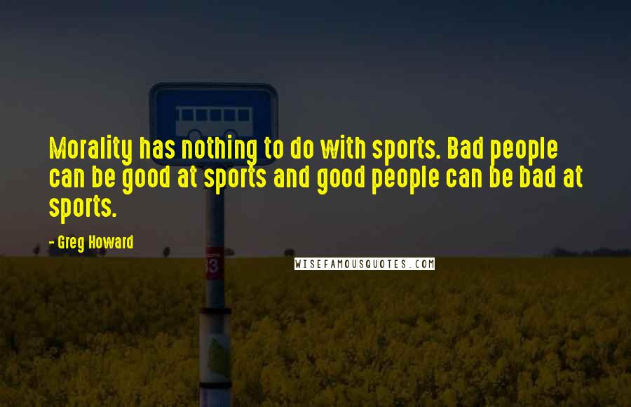 Greg Howard Quotes: Morality has nothing to do with sports. Bad people can be good at sports and good people can be bad at sports.