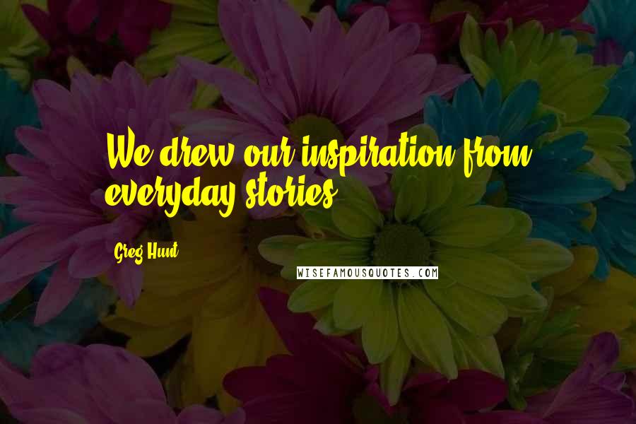 Greg Hunt Quotes: We drew our inspiration from everyday stories.