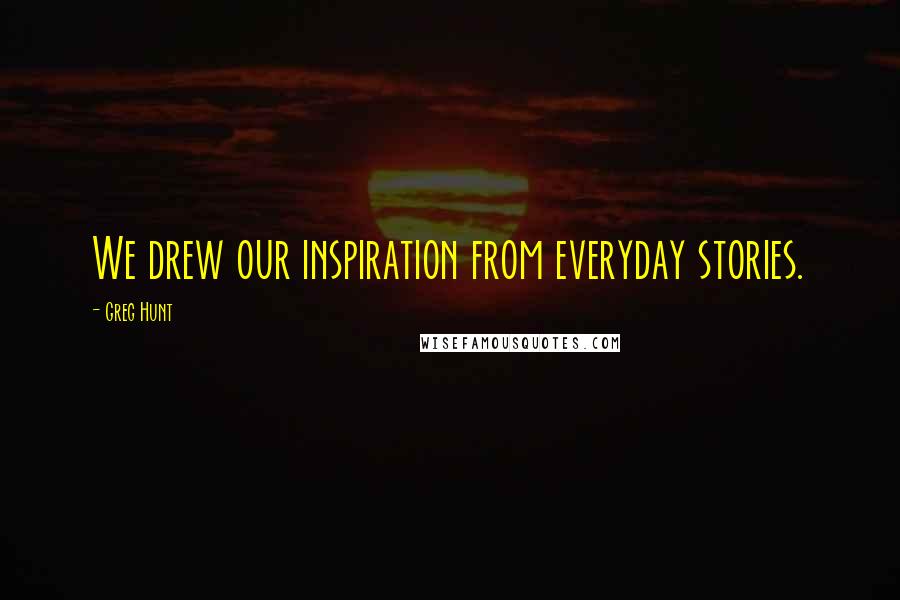 Greg Hunt Quotes: We drew our inspiration from everyday stories.