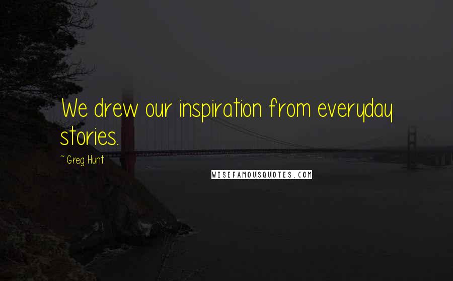 Greg Hunt Quotes: We drew our inspiration from everyday stories.