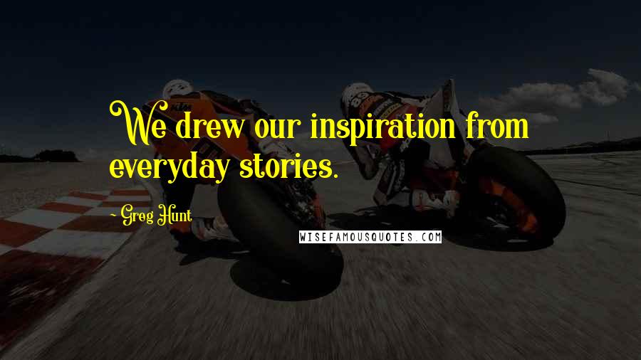 Greg Hunt Quotes: We drew our inspiration from everyday stories.