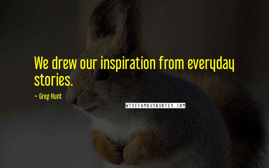 Greg Hunt Quotes: We drew our inspiration from everyday stories.