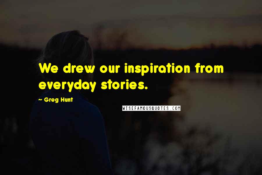 Greg Hunt Quotes: We drew our inspiration from everyday stories.