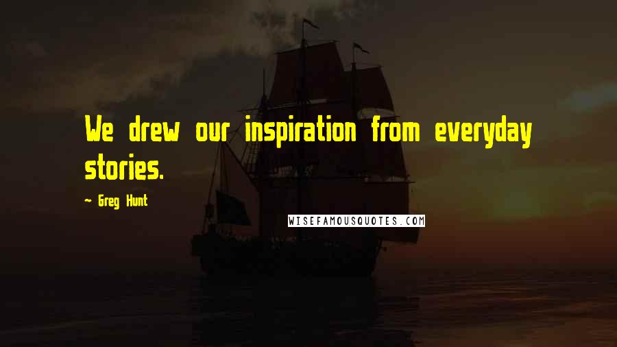 Greg Hunt Quotes: We drew our inspiration from everyday stories.