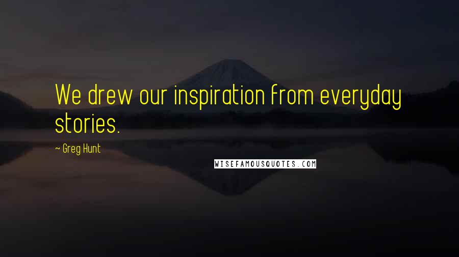 Greg Hunt Quotes: We drew our inspiration from everyday stories.