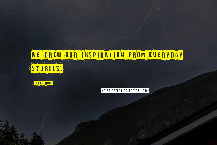 Greg Hunt Quotes: We drew our inspiration from everyday stories.