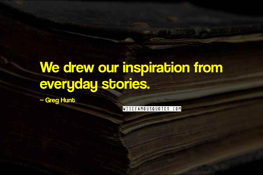 Greg Hunt Quotes: We drew our inspiration from everyday stories.