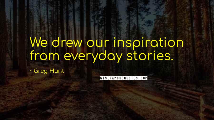 Greg Hunt Quotes: We drew our inspiration from everyday stories.