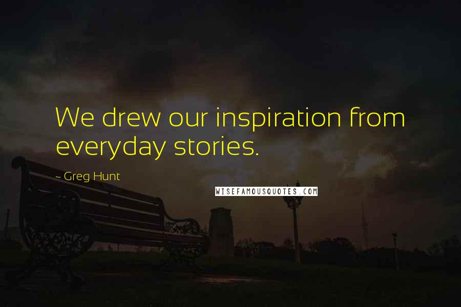 Greg Hunt Quotes: We drew our inspiration from everyday stories.