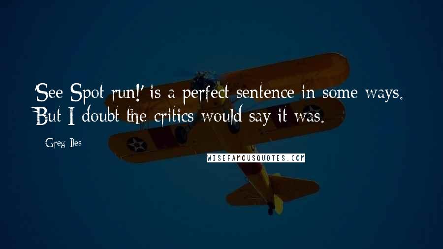 Greg Iles Quotes: 'See Spot run!' is a perfect sentence in some ways. But I doubt the critics would say it was.