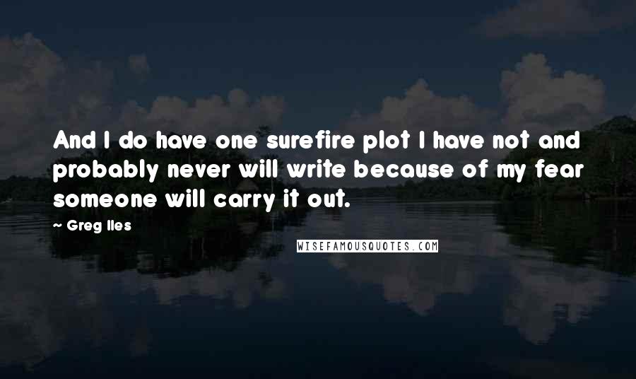 Greg Iles Quotes: And I do have one surefire plot I have not and probably never will write because of my fear someone will carry it out.