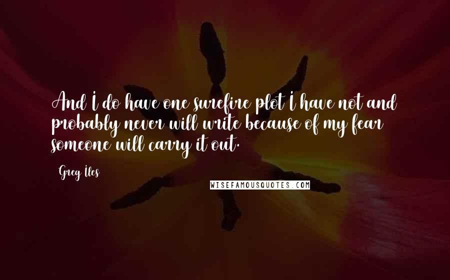 Greg Iles Quotes: And I do have one surefire plot I have not and probably never will write because of my fear someone will carry it out.