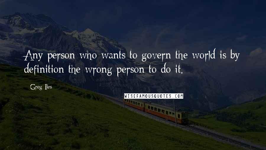 Greg Iles Quotes: Any person who wants to govern the world is by definition the wrong person to do it.