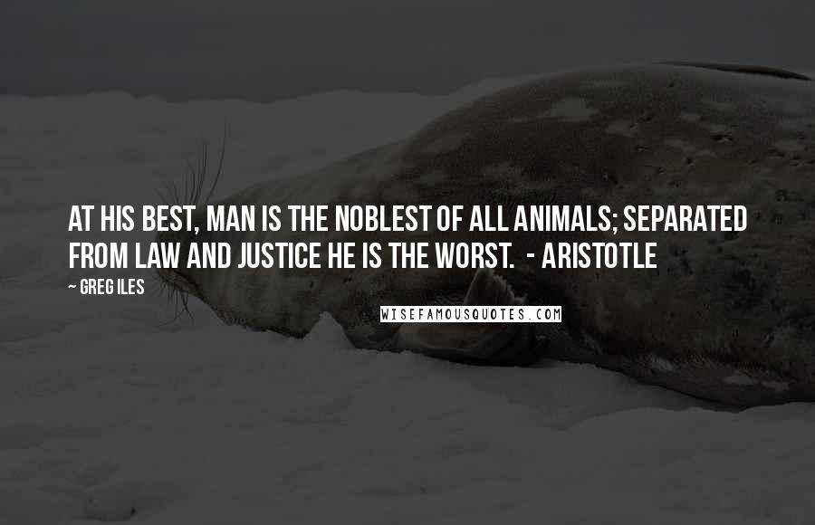 Greg Iles Quotes: At his best, man is the noblest of all animals; separated from law and justice he is the worst.  - Aristotle